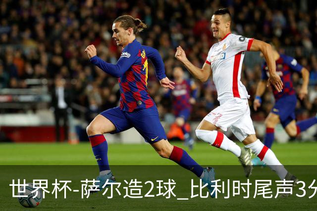 世界杯-萨尔造2球 比利时尾声3分2球2-2塞内加尔进加时