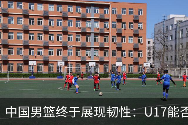 中国男篮终于展现韧性：U17能否挑战欧洲强队，冲击世界杯前9名？