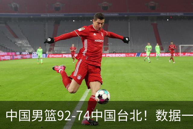 中国男篮92-74中国台北！数据一目了然 并不是胡金秋 最大功臣是他