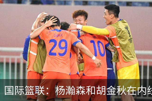国际篮联：杨瀚森和胡金秋在内线站稳脚跟 中国队篮板和内线得分将压倒对手